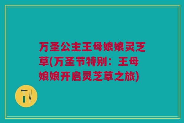 万圣公主王母娘娘灵芝草(万圣节特别：王母娘娘开启灵芝草之旅)
