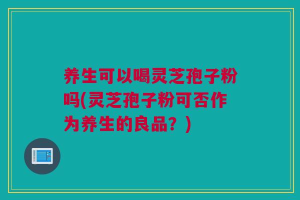养生可以喝灵芝孢子粉吗(灵芝孢子粉可否作为养生的良品？)
