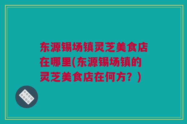 东源锡场镇灵芝美食店在哪里(东源锡场镇的灵芝美食店在何方？)