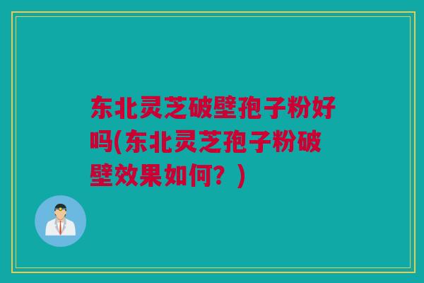 东北灵芝破壁孢子粉好吗(东北灵芝孢子粉破壁效果如何？)