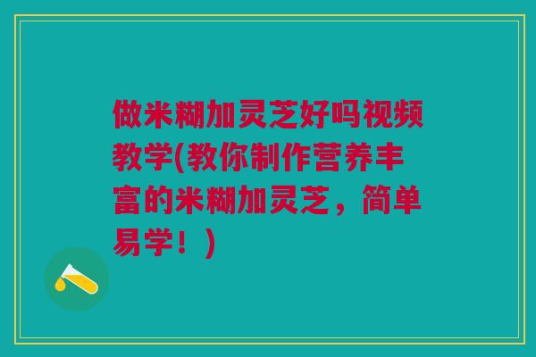 做米糊加灵芝好吗视频教学(教你制作营养丰富的米糊加灵芝，简单易学！)