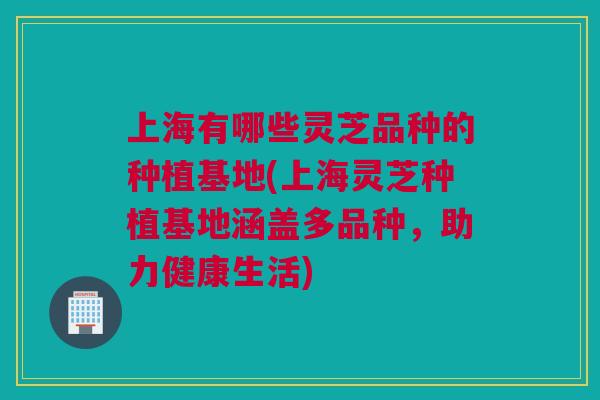 上海有哪些灵芝品种的种植基地(上海灵芝种植基地涵盖多品种，助力健康生活)
