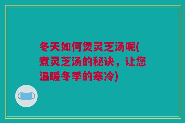 冬天如何煲灵芝汤呢(煮灵芝汤的秘诀，让您温暖冬季的寒冷)