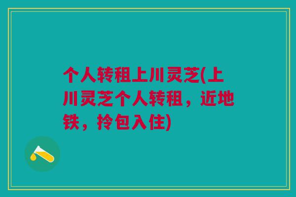 个人转租上川灵芝(上川灵芝个人转租，近地铁，拎包入住)