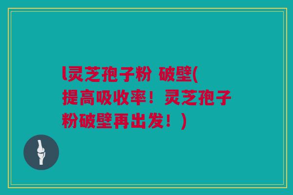 l灵芝孢子粉 破壁(提高吸收率！灵芝孢子粉破壁再出发！)