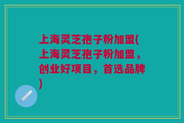 上海灵芝孢子粉加盟(上海灵芝孢子粉加盟,创业好项目,首选品牌) 上海灵芝孢子粉加盟(上海灵芝孢子粉加盟,创业好项目,首选品牌)