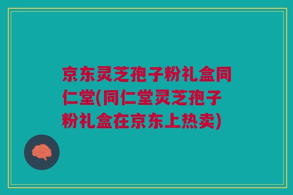 京东灵芝孢子粉礼盒同仁堂(同仁堂灵芝孢子粉礼盒在京东上热卖) 京东灵芝孢子粉礼盒同仁堂(同仁堂灵芝孢子粉礼盒在京东上热卖)