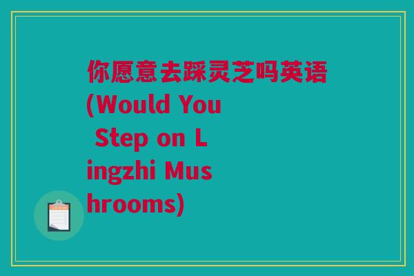 你愿意去踩灵芝吗英语(Would You Step on Lingzhi Mushrooms)