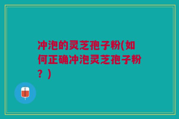 冲泡的灵芝孢子粉(如何正确冲泡灵芝孢子粉？)