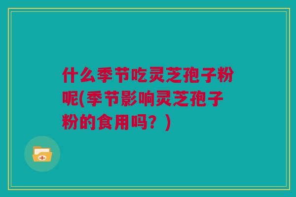 什么季节吃灵芝孢子粉呢(季节影响灵芝孢子粉的食用吗？)