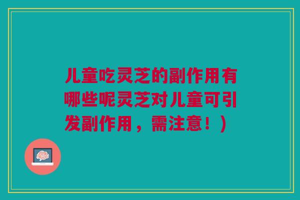 儿童吃灵芝的副作用有哪些呢灵芝对儿童可引发副作用，需注意！)