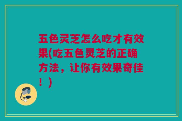 五色灵芝怎么吃才有效果(吃五色灵芝的正确方法,让你有效果奇佳!) 五色灵芝怎么吃才有效果(吃五色灵芝的正确方法,让你有效果奇佳!)