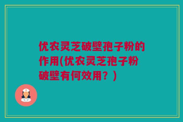 优农灵芝破壁孢子粉的作用(优农灵芝孢子粉破壁有何效用?)