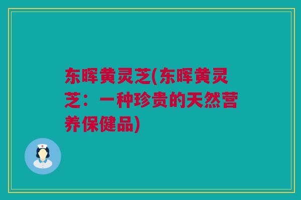 东晖黄灵芝(东晖黄灵芝：一种珍贵的天然营养保健品)