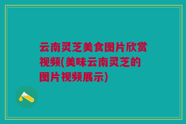 云南灵芝美食图片欣赏视频(美味云南灵芝的图片视频展示) 云南灵芝美食图片欣赏视频(美味云南灵芝的图片视频展示)