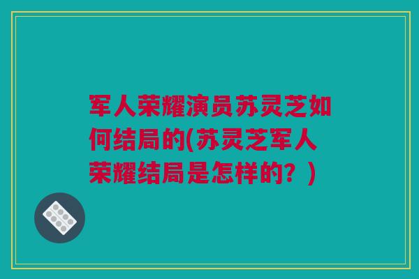 军人荣耀演员苏灵芝如何结局的(苏灵芝军人荣耀结局是怎样的?) 军人荣耀演员苏灵芝如何结局的(苏灵芝军人荣耀结局是怎样的?)