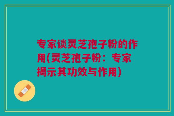 专家谈灵芝孢子粉的作用(灵芝孢子粉：专家揭示其功效与作用)