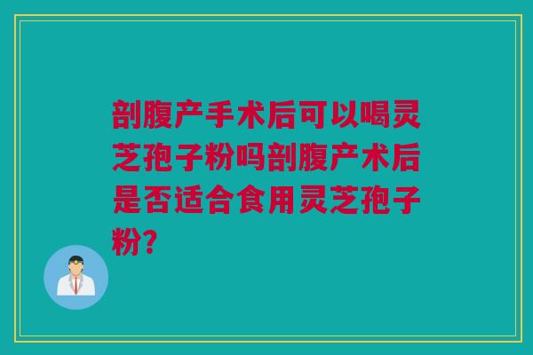 剖腹产手术后可以喝灵芝孢子粉吗剖腹产术后是否适合食用灵芝孢子粉？