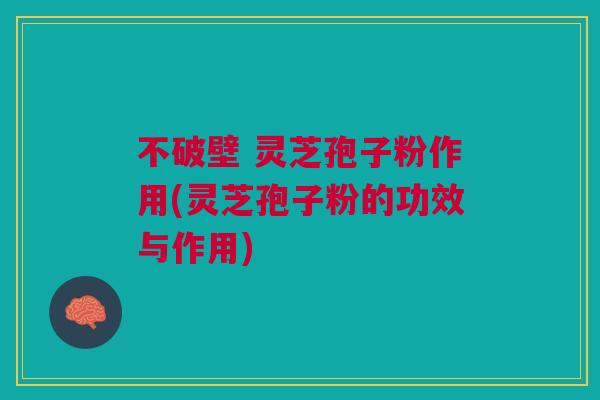 不破壁 灵芝孢子粉作用(灵芝孢子粉的功效与作用)