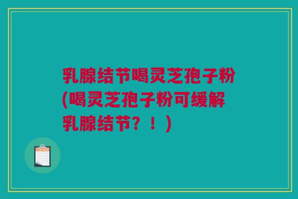 乳腺结节喝灵芝孢子粉(喝灵芝孢子粉可缓解乳腺结节?!)