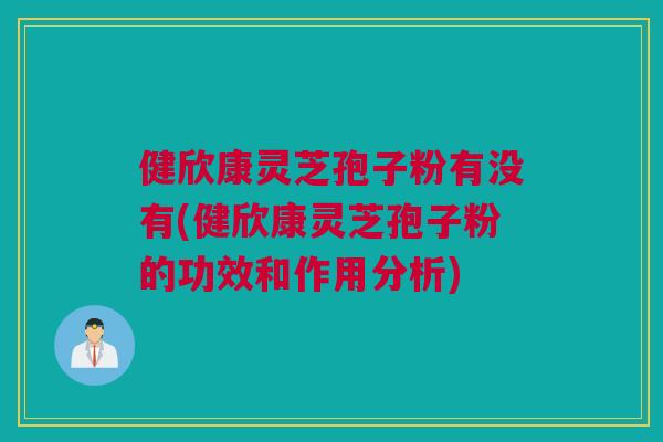 健欣康灵芝孢子粉有没有(健欣康灵芝孢子粉的功效和作用分析)