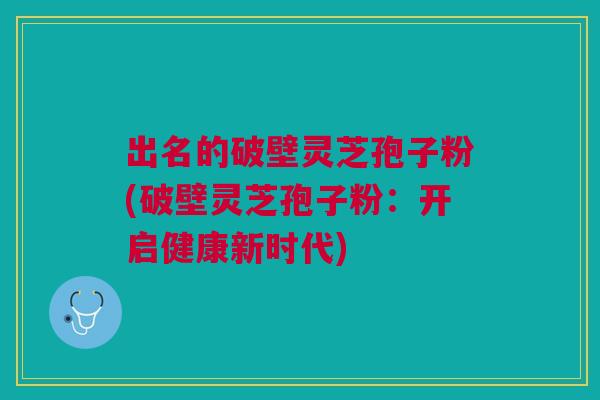 出名的破壁灵芝孢子粉(破壁灵芝孢子粉：开启健康新时代)