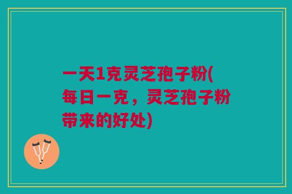 一天1克灵芝孢子粉(每日一克，灵芝孢子粉带来的好处)