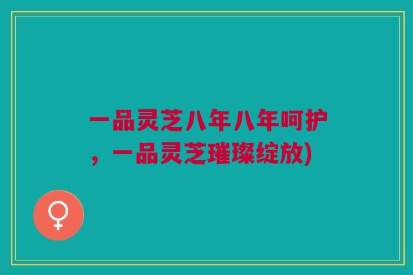 一品灵芝八年八年呵护，一品灵芝璀璨绽放)