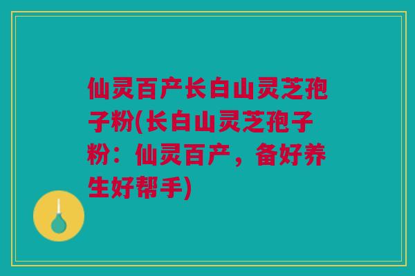 仙灵百产长白山灵芝孢子粉(长白山灵芝孢子粉:仙灵百产,备好养生好帮手) 仙灵百产长白山灵芝孢子粉(长白山灵芝孢子粉:仙灵百产,备好养生好帮手)