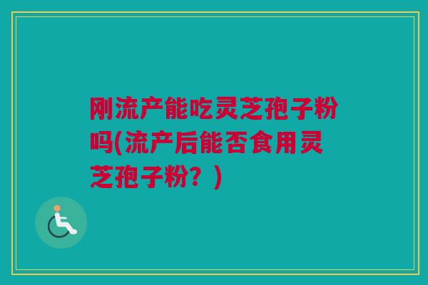 刚流产能吃灵芝孢子粉吗(流产后能否食用灵芝孢子粉?)
