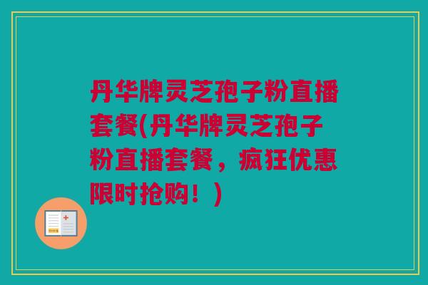 丹华牌灵芝孢子粉直播套餐(丹华牌灵芝孢子粉直播套餐，疯狂优惠限时抢购！)