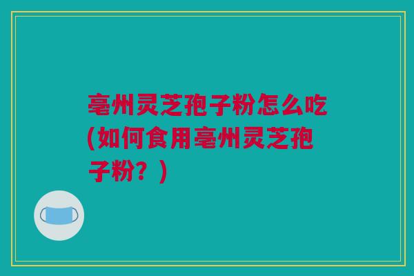 亳州灵芝孢子粉怎么吃(如何食用亳州灵芝孢子粉？)