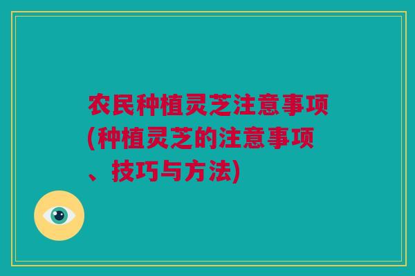 农民种植灵芝注意事项(种植灵芝的注意事项、技巧与方法) 农民种植灵芝注意事项(种植灵芝的注意事项、技巧与方法)