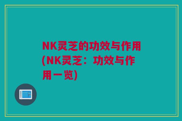 NK灵芝的功效与作用(NK灵芝:功效与作用一览) NK灵芝的功效与作用(NK灵芝:功效与作用一览)