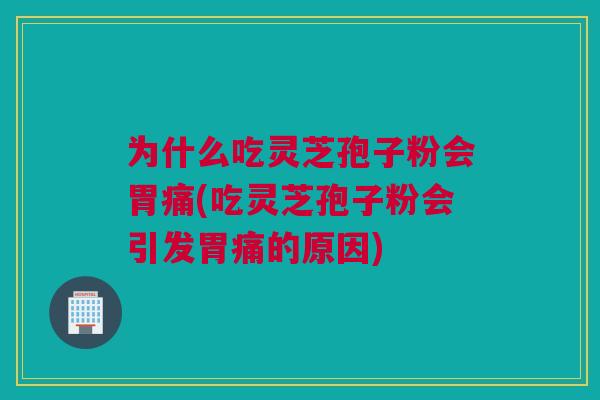 为什么吃灵芝孢子粉会胃痛(吃灵芝孢子粉会引发胃痛的原因)
