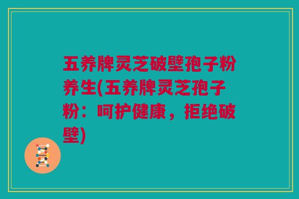 五养牌灵芝破壁孢子粉养生(五养牌灵芝孢子粉:呵护健康,拒绝破壁) 五养牌灵芝破壁孢子粉养生(五养牌灵芝孢子粉:呵护健康,拒绝破壁)