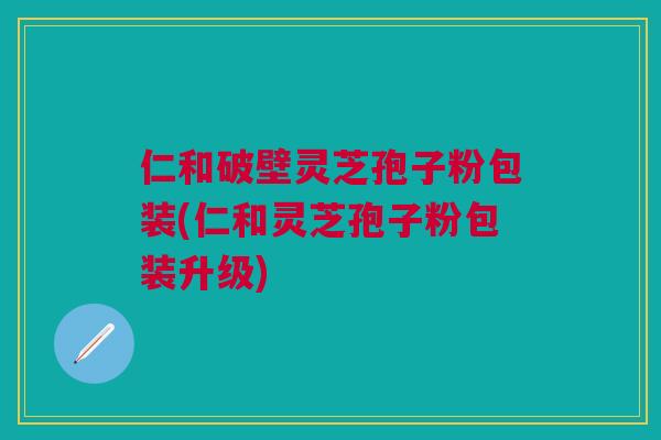 仁和破壁灵芝孢子粉包装(仁和灵芝孢子粉包装升级)