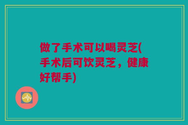 做了手术可以喝灵芝(手术后可饮灵芝,健康好帮手) 做了手术可以喝灵芝(手术后可饮灵芝,健康好帮手)