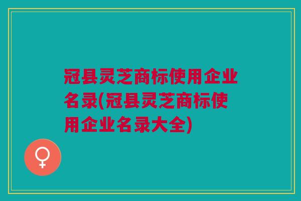 冠县灵芝商标使用企业名录(冠县灵芝商标使用企业名录大全) 冠县灵芝商标使用企业名录(冠县灵芝商标使用企业名录大全)