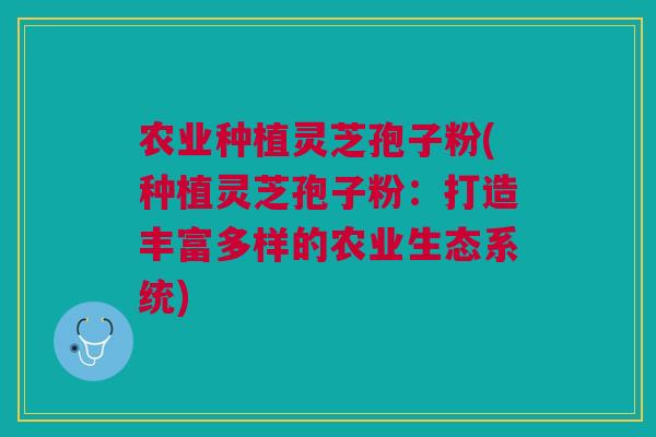 农业种植灵芝孢子粉(种植灵芝孢子粉：打造丰富多样的农业生态系统)