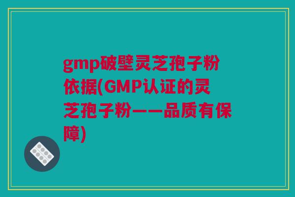 gmp破壁灵芝孢子粉依据(GMP认证的灵芝孢子粉——品质有保障)