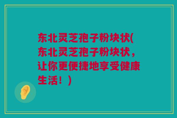 东北灵芝孢子粉块状(东北灵芝孢子粉块状，让你更便捷地享受健康生活！)