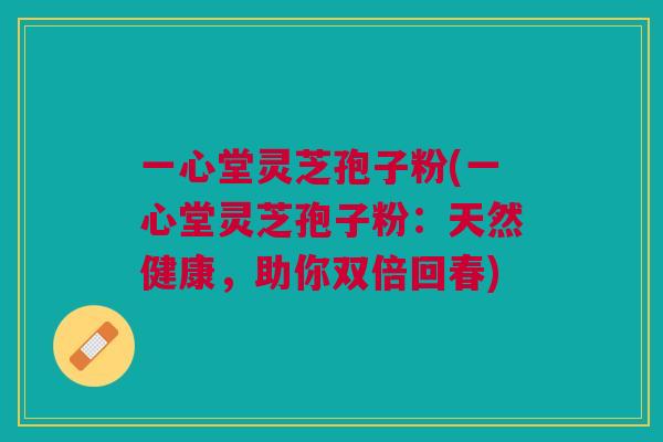 一心堂灵芝孢子粉(一心堂灵芝孢子粉：天然健康，助你双倍回春)