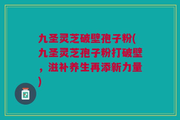 九圣灵芝破壁孢子粉(九圣灵芝孢子粉打破壁,滋补养生再添新力量) 九圣灵芝破壁孢子粉(九圣灵芝孢子粉打破壁,滋补养生再添新力量)