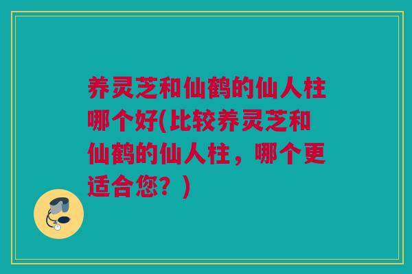 养灵芝和仙鹤的仙人柱哪个好(比较养灵芝和仙鹤的仙人柱,哪个更适合您?) 养灵芝和仙鹤的仙人柱哪个好(比较养灵芝和仙鹤的仙人柱,哪个更适合您?)