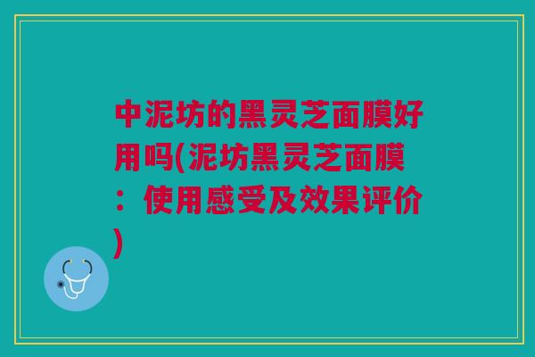 中泥坊的黑灵芝面膜好用吗(泥坊黑灵芝面膜：使用感受及效果评价)