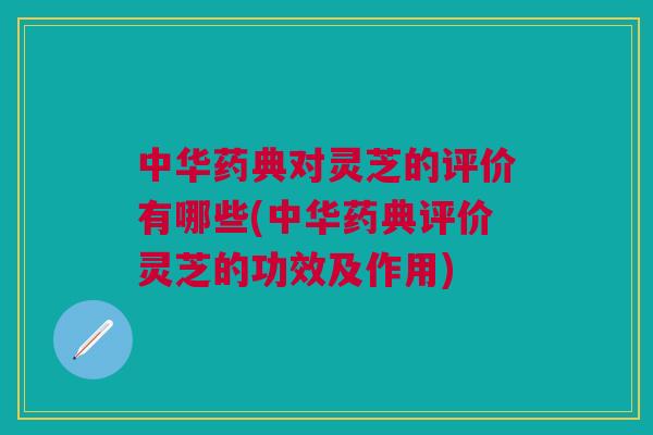 中华药典对灵芝的评价有哪些(中华药典评价灵芝的功效及作用) 中华药典对灵芝的评价有哪些(中华药典评价灵芝的功效及作用)