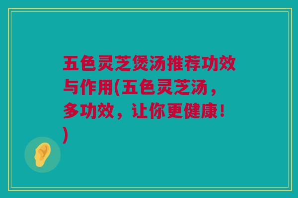 五色灵芝煲汤推荐功效与作用(五色灵芝汤,多功效,让你更健康!) 五色灵芝煲汤推荐功效与作用(五色灵芝汤,多功效,让你更健康!)