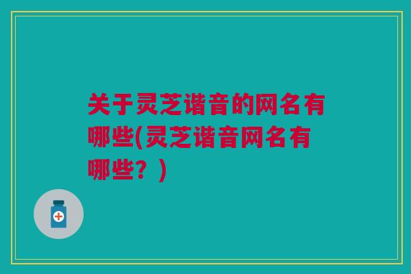 关于灵芝谐音的网名有哪些(灵芝谐音网名有哪些？)