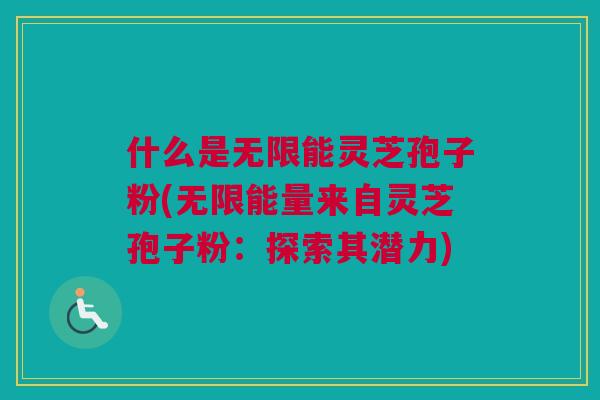 什么是无限能灵芝孢子粉(无限能量来自灵芝孢子粉：探索其潜力)